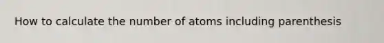 How to calculate the number of atoms including parenthesis