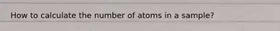 How to calculate the number of atoms in a sample?