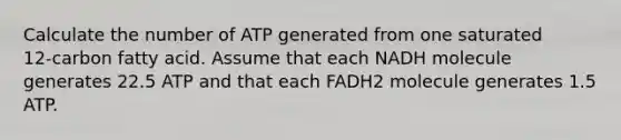 Calculate the number of ATP generated from one saturated 12‑carbon fatty acid. Assume that each NADH molecule generates 22.5 ATP and that each FADH2 molecule generates 1.5 ATP.