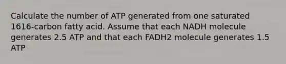 Calculate the number of ATP generated from one saturated 1616‑carbon fatty acid. Assume that each NADH molecule generates 2.5 ATP and that each FADH2 molecule generates 1.5 ATP