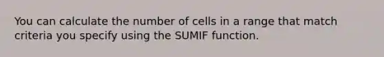 You can calculate the number of cells in a range that match criteria you specify using the SUMIF function.