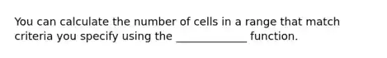 You can calculate the number of cells in a range that match criteria you specify using the _____________ function.