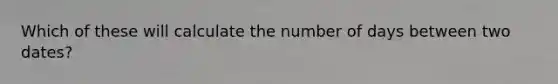 Which of these will calculate the number of days between two dates?