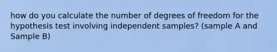 how do you calculate the number of degrees of freedom for the hypothesis test involving independent samples? (sample A and Sample B)