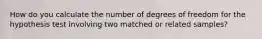 How do you calculate the number of degrees of freedom for the hypothesis test involving two matched or related samples?