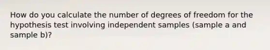 How do you calculate the number of degrees of freedom for the hypothesis test involving independent samples (sample a and sample b)?