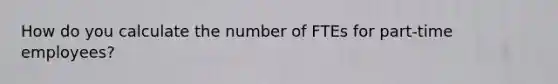 How do you calculate the number of FTEs for part-time employees?