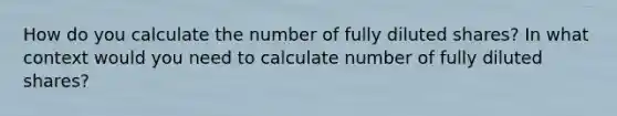 How do you calculate the number of fully diluted shares? In what context would you need to calculate number of fully diluted shares?