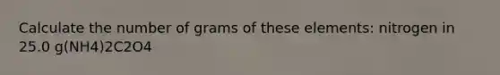 Calculate the number of grams of these elements: nitrogen in 25.0 g(NH4)2C2O4