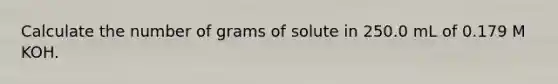 Calculate the number of grams of solute in 250.0 mL of 0.179 M KOH.