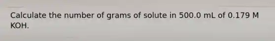 Calculate the number of grams of solute in 500.0 mL of 0.179 M KOH.