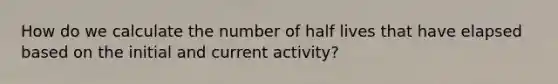 How do we calculate the number of half lives that have elapsed based on the initial and current activity?