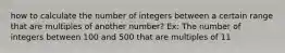 how to calculate the number of integers between a certain range that are multiples of another number? Ex: The number of integers between 100 and 500 that are multiples of 11