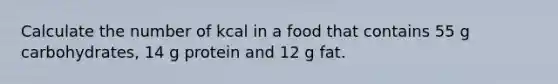 Calculate the number of kcal in a food that contains 55 g carbohydrates, 14 g protein and 12 g fat.