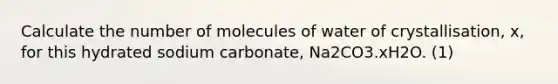 Calculate the number of molecules of water of crystallisation, x, for this hydrated sodium carbonate, Na2CO3.xH2O. (1)