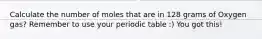 Calculate the number of moles that are in 128 grams of Oxygen gas? Remember to use your periodic table :) You got this!