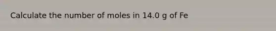 Calculate the number of moles in 14.0 g of Fe