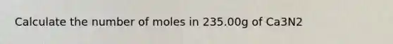 Calculate the number of moles in 235.00g of Ca3N2