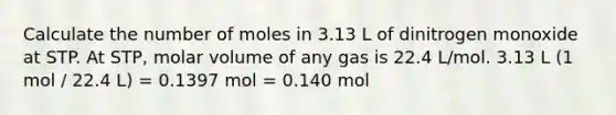 Calculate the number of moles in 3.13 L of dinitrogen monoxide at STP. At STP, molar volume of any gas is 22.4 L/mol. 3.13 L (1 mol / 22.4 L) = 0.1397 mol = 0.140 mol