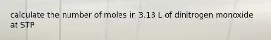 calculate the number of moles in 3.13 L of dinitrogen monoxide at STP