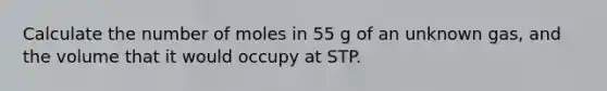 Calculate the number of moles in 55 g of an unknown gas, and the volume that it would occupy at STP.