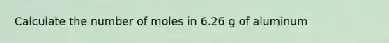 Calculate the number of moles in 6.26 g of aluminum