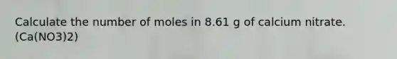 Calculate the number of moles in 8.61 g of calcium nitrate. (Ca(NO3)2)