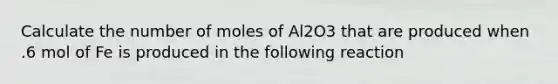 Calculate the number of moles of Al2O3 that are produced when .6 mol of Fe is produced in the following reaction