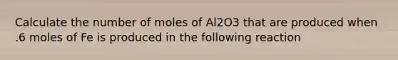 Calculate the number of moles of Al2O3 that are produced when .6 moles of Fe is produced in the following reaction