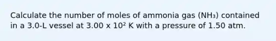 Calculate the number of moles of ammonia gas (NH₃) contained in a 3.0-L vessel at 3.00 x 10² K with a pressure of 1.50 atm.