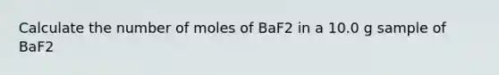 Calculate the number of moles of BaF2 in a 10.0 g sample of BaF2