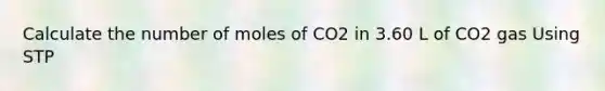 Calculate the number of moles of CO2 in 3.60 L of CO2 gas Using STP