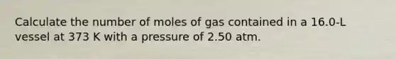 Calculate the number of moles of gas contained in a 16.0-L vessel at 373 K with a pressure of 2.50 atm.