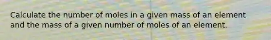 Calculate the number of moles in a given mass of an element and the mass of a given number of moles of an element.