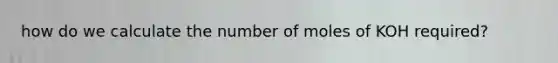 how do we calculate the number of moles of KOH required?