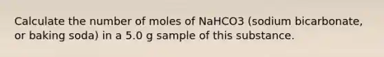 Calculate the number of moles of NaHCO3 (sodium bicarbonate, or baking soda) in a 5.0 g sample of this substance.