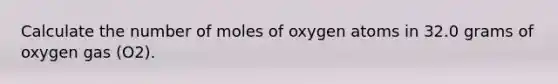 Calculate the number of moles of oxygen atoms in 32.0 grams of oxygen gas (O2).