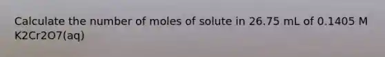 Calculate the number of moles of solute in 26.75 mL of 0.1405 M K2Cr2O7(aq)