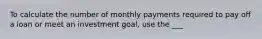 To calculate the number of monthly payments required to pay off a loan or meet an investment goal, use the ___