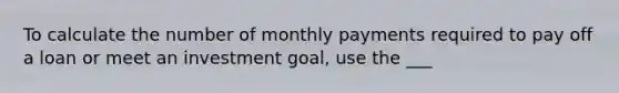 To calculate the number of monthly payments required to pay off a loan or meet an investment goal, use the ___