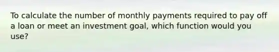 To calculate the number of monthly payments required to pay off a loan or meet an investment goal, which function would you use?