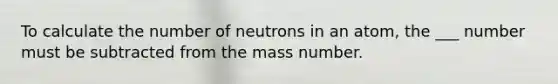 To calculate the number of neutrons in an atom, the ___ number must be subtracted from the mass number.