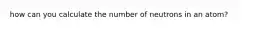 how can you calculate the number of neutrons in an atom?