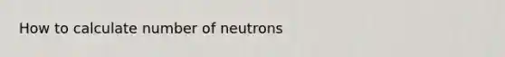 How to calculate number of neutrons