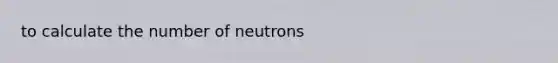 to calculate the number of neutrons