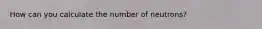 How can you calculate the number of neutrons?