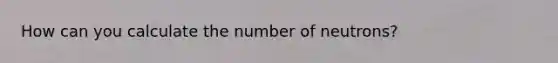 How can you calculate the number of neutrons?