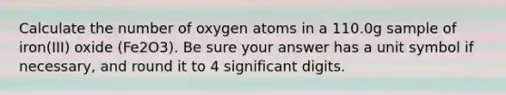 Calculate the number of oxygen atoms in a 110.0g sample of iron(III) oxide (Fe2O3). Be sure your answer has a unit symbol if necessary, and round it to 4 significant digits.