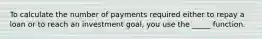 To calculate the number of payments required either to repay a loan or to reach an investment goal, you use the _____ function.