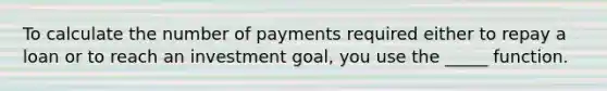 To calculate the number of payments required either to repay a loan or to reach an investment goal, you use the _____ function.